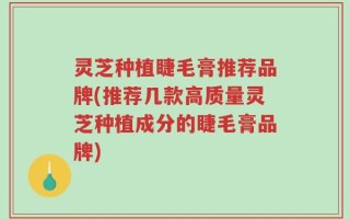 灵芝种植睫毛膏推荐品牌(推荐几款高质量灵芝种植成分的睫毛膏品牌)