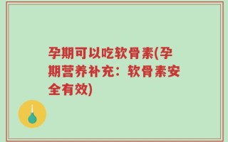 孕期可以吃软骨素(孕期营养补充：软骨素安全有效)