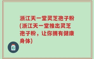 浙江天一堂灵芝孢子粉(浙江天一堂推出灵芝孢子粉，让你拥有健康身体)
