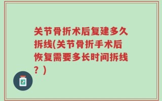 关节骨折术后复建多久拆线(关节骨折手术后恢复需要多长时间拆线？)