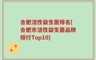 合肥活性益生菌排名(合肥市活性益生菌品牌排行Top10)
