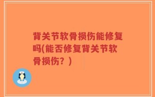 背关节软骨损伤能修复吗(能否修复背关节软骨损伤？)