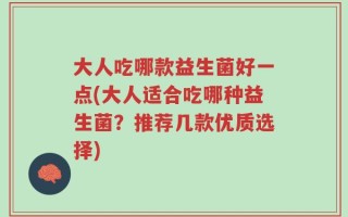 大人吃哪款益生菌好一点(大人适合吃哪种益生菌？推荐几款优质选择)