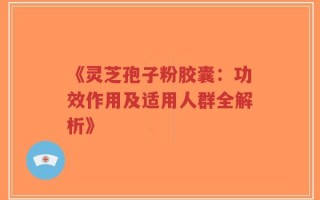 《灵芝孢子粉胶囊：功效作用及适用人群全解析》