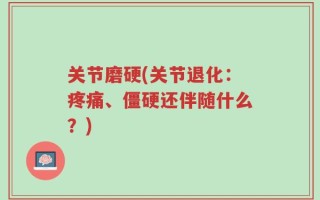 关节磨硬(关节退化：疼痛、僵硬还伴随什么？)