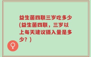 益生菌四联三岁吃多少(益生菌四联，三岁以上每天建议摄入量是多少？)