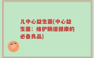 儿中心益生菌(中心益生菌：维护肠道健康的必备良品)
