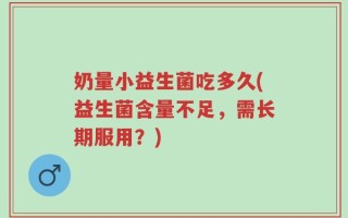 奶量小益生菌吃多久(益生菌含量不足，需长期服用？)