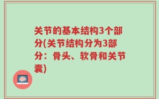 关节的基本结构3个部分(关节结构分为3部分：骨头、软骨和关节囊)