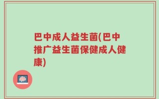 巴中成人益生菌(巴中推广益生菌保健成人健康)