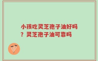 小孩吃灵芝孢子油好吗？灵芝孢子油可靠吗