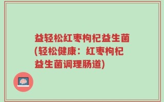益轻松红枣枸杞益生菌(轻松健康：红枣枸杞益生菌调理肠道)
