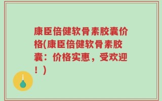 康臣倍健软骨素胶囊价格(康臣倍健软骨素胶囊：价格实惠，受欢迎！)