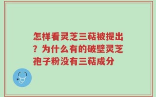 怎样看灵芝三萜被提出？为什么有的破壁灵芝孢子粉没有三萜成分
