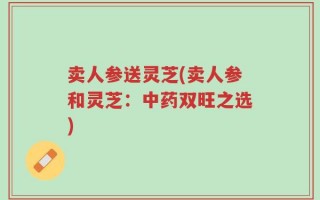 卖人参送灵芝(卖人参和灵芝：中药双旺之选)