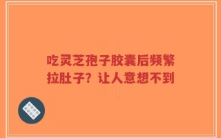 吃灵芝孢子胶囊后频繁拉肚子？让人意想不到