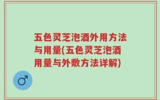 五色灵芝泡酒外用方法与用量(五色灵芝泡酒用量与外敷方法详解)