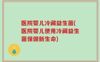 医院婴儿冷藏益生菌(医院婴儿使用冷藏益生菌保健新生命)