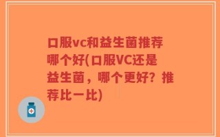 口服vc和益生菌推荐哪个好(口服VC还是益生菌，哪个更好？推荐比一比)