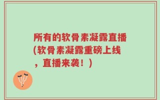 所有的软骨素凝露直播(软骨素凝露重磅上线，直播来袭！)