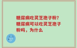 糖尿病吃灵芝孢子粉？糖尿病可以吃灵芝孢子粉吗，为什么