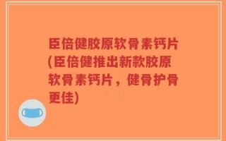 臣倍健胶原软骨素钙片(臣倍健推出新款胶原软骨素钙片，健骨护骨更佳)