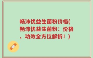 畅沛优益生菌粉价格(畅沛优益生菌粉：价格、功效全方位解析！)