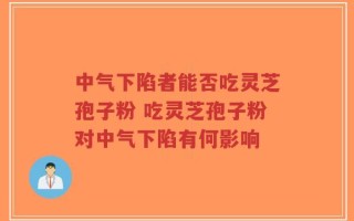 中气下陷者能否吃灵芝孢子粉 吃灵芝孢子粉对中气下陷有何影响