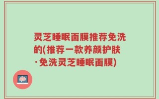 灵芝睡眠面膜推荐免洗的(推荐一款养颜护肤·免洗灵芝睡眠面膜)