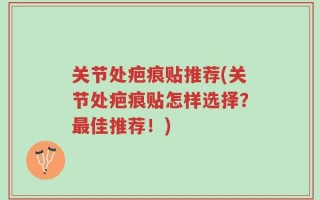 关节处疤痕贴推荐(关节处疤痕贴怎样选择？最佳推荐！)