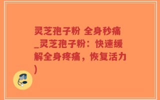 灵芝孢子粉 全身秒痛_灵芝孢子粉：快速缓解全身疼痛，恢复活力)