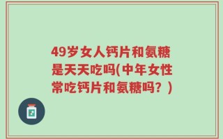 49岁女人钙片和氨糖是天天吃吗(中年女性常吃钙片和氨糖吗？)