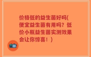 价格低的益生菌好吗(便宜益生菌有用吗？低价小瓶益生菌实测效果会让你惊喜！)