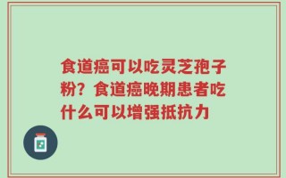 食道癌可以吃灵芝孢子粉？食道癌晚期患者吃什么可以增强抵抗力