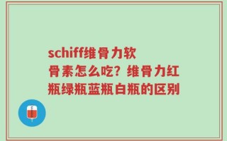 schiff维骨力软骨素怎么吃？维骨力红瓶绿瓶蓝瓶白瓶的区别