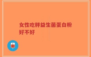 女性吃胖益生菌蛋白粉好不好