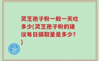 灵芝孢子粉一般一天吃多少(灵芝孢子粉的建议每日摄取量是多少？)