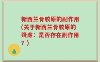 新西兰骨胶原的副作用(关于新西兰骨胶原的疑虑：是否存在副作用？)
