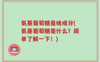氨基葡萄糖是啥成分(氨基葡萄糖是什么？简单了解一下！)