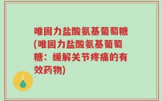 唯固力盐酸氨基葡萄糖(唯固力盐酸氨基葡萄糖：缓解关节疼痛的有效药物)