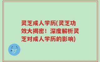 灵芝成人学历(灵芝功效大揭密！深度解析灵芝对成人学历的影响)