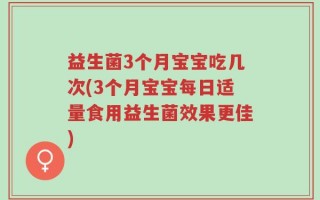 益生菌3个月宝宝吃几次(3个月宝宝每日适量食用益生菌效果更佳)