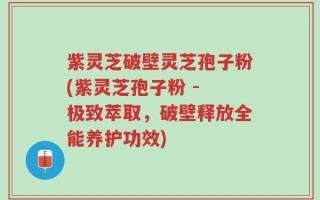 紫灵芝破壁灵芝孢子粉(紫灵芝孢子粉 - 极致萃取，破壁释放全能养护功效)