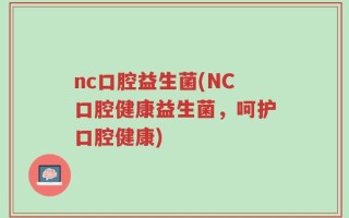 nc口腔益生菌(NC口腔健康益生菌，呵护口腔健康)