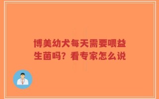 博美幼犬每天需要喂益生菌吗？看专家怎么说