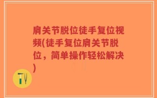 肩关节脱位徒手复位视频(徒手复位肩关节脱位，简单操作轻松解决)