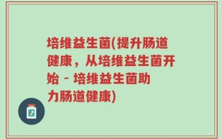 培维益生菌(提升肠道健康，从培维益生菌开始 - 培维益生菌助力肠道健康)