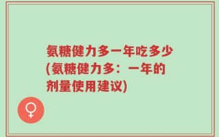 氨糖健力多一年吃多少(氨糖健力多：一年的剂量使用建议)