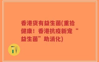 香港货有益生菌(重拾健康！香港抗疫新宠“益生菌”助消化)