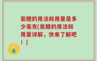 氨糖的用法和用量是多少毫克(氨糖的用法和用量详解，快来了解吧！)